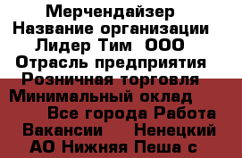 Мерчендайзер › Название организации ­ Лидер Тим, ООО › Отрасль предприятия ­ Розничная торговля › Минимальный оклад ­ 12 000 - Все города Работа » Вакансии   . Ненецкий АО,Нижняя Пеша с.